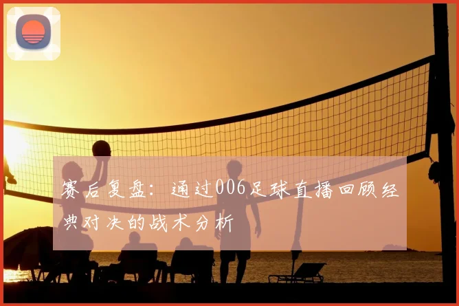 赛后复盘：通过006足球直播回顾经典对决的战术分析