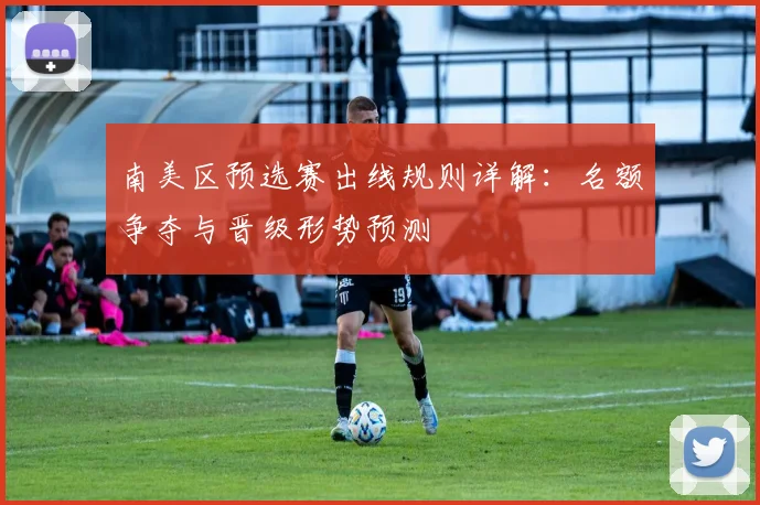 南美区预选赛出线规则详解：名额争夺与晋级形势预测