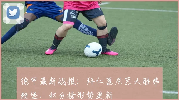 德甲最新战报：拜仁慕尼黑大胜弗赖堡，积分榜形势更新