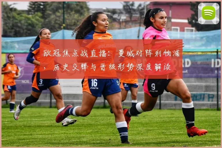 欧冠焦点战直播：曼城对阵利物浦，历史交锋与晋级形势深度解读