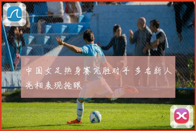 中国女足热身赛完胜对手 多名新人亮相表现抢眼