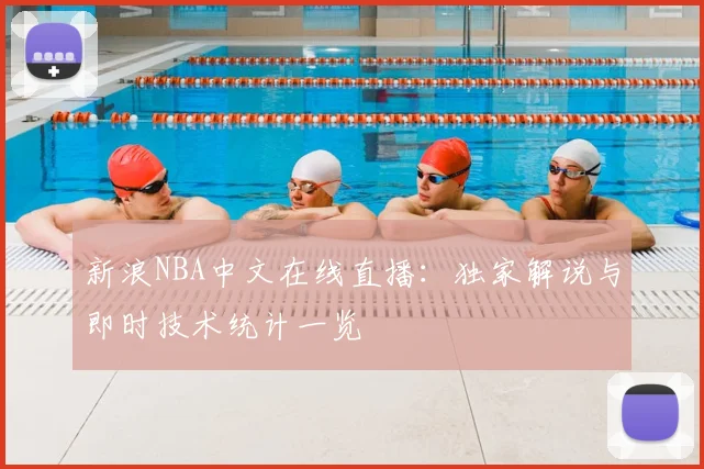 新浪NBA中文在线直播：独家解说与即时技术统计一览