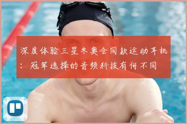深度体验三星冬奥会同款运动耳机：冠军选择的音频科技有何不同