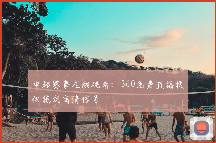 中超赛事在线观看：360免费直播提供稳定高清信号