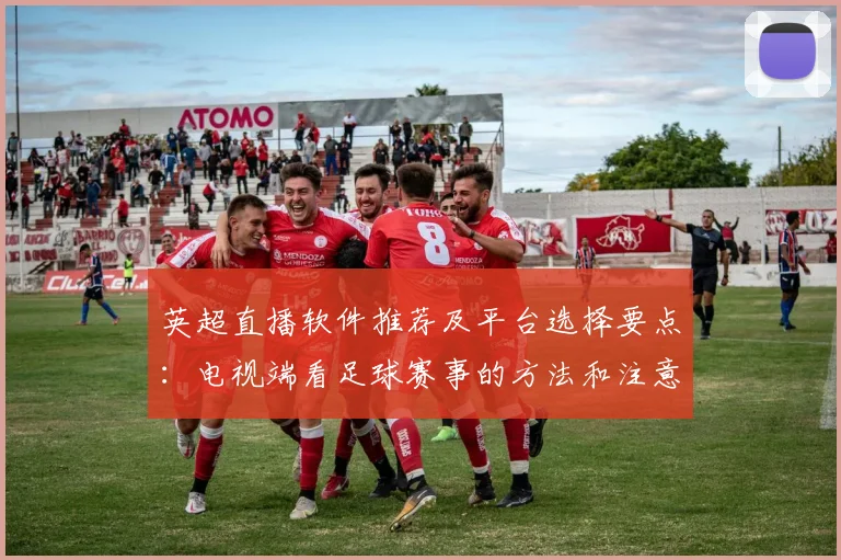 英超直播软件推荐及平台选择要点：电视端看足球赛事的方法和注意事项