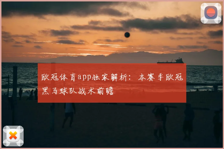 欧冠体育app独家解析：本赛季欧冠黑马球队战术前瞻