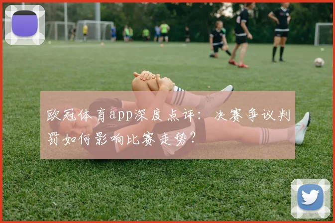 欧冠体育app深度点评：决赛争议判罚如何影响比赛走势？