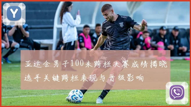 亚运会男子100米跨栏决赛成绩揭晓选手关键跨栏表现与晋级影响