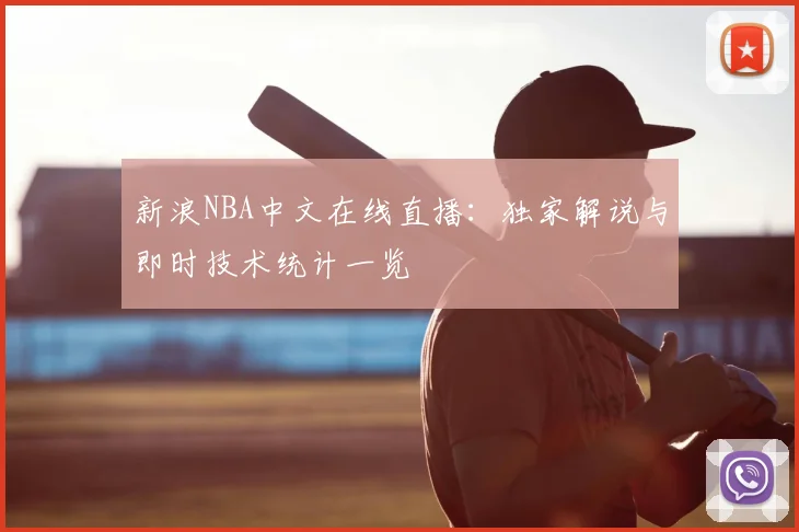 新浪NBA中文在线直播：独家解说与即时技术统计一览