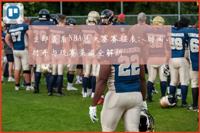 立即查看NBA总决赛赛程表:时间、对手与观赛渠道全解析