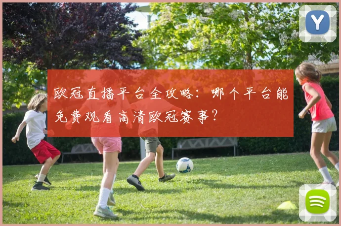 欧冠直播平台全攻略：哪个平台能免费观看高清欧冠赛事？