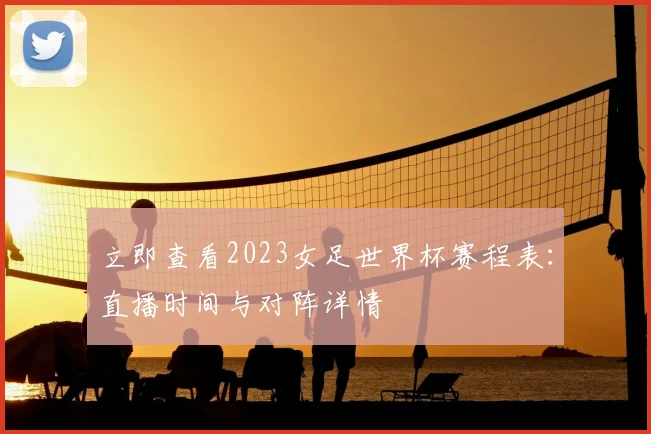 立即查看2023女足世界杯赛程表:直播时间与对阵详情