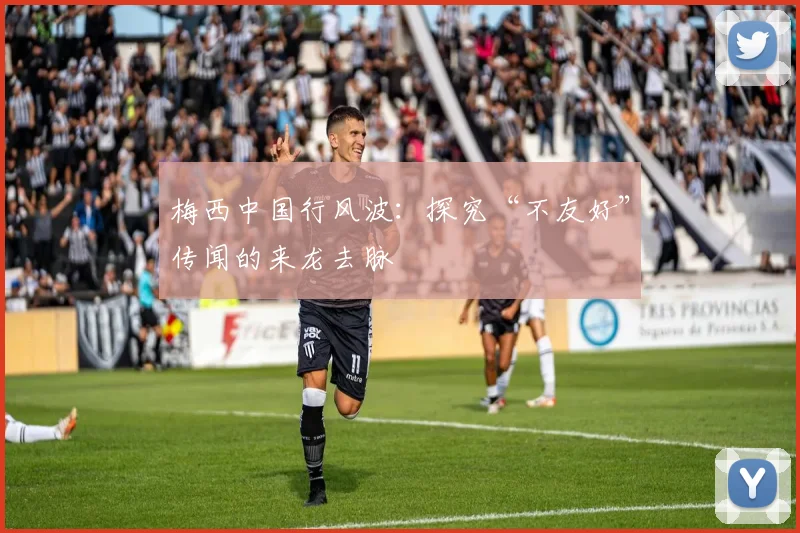 梅西中国行风波：探究“不友好”传闻的来龙去脉