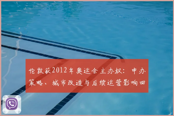 伦敦获2012年奥运会主办权：申办策略、城市改造与后续运营影响回顾
