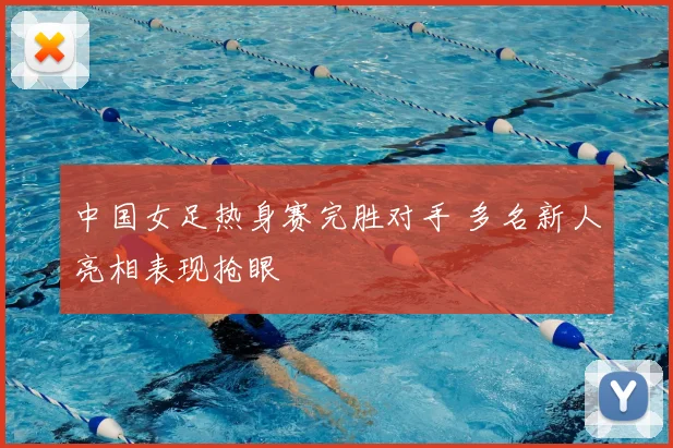 中国女足热身赛完胜对手 多名新人亮相表现抢眼