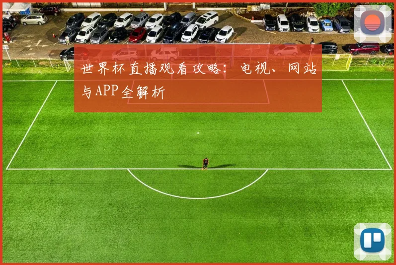 世界杯直播观看攻略：电视、网站与APP全解析