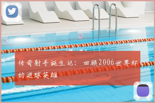 传奇射手诞生记：回顾2006世界杯的进球英雄
