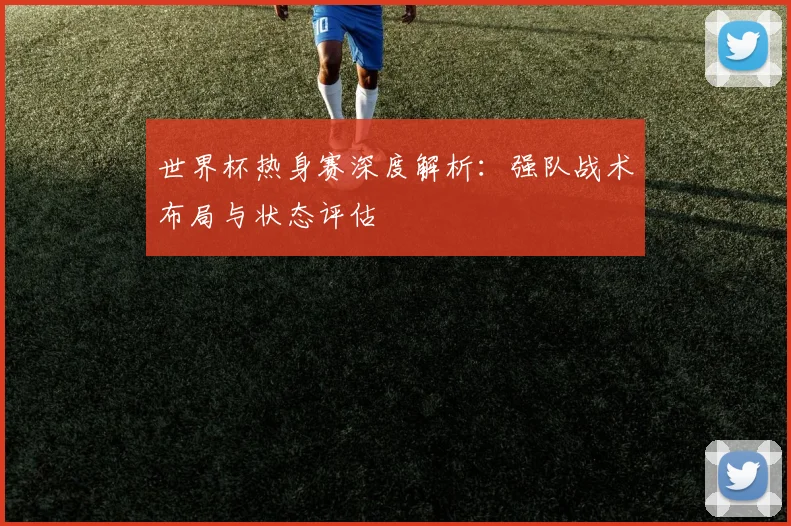世界杯热身赛深度解析：强队战术布局与状态评估