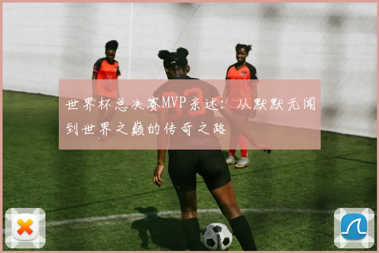 世界杯总决赛MVP亲述：从默默无闻到世界之巅的传奇之路