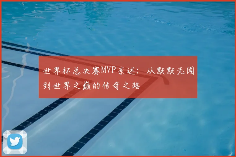 世界杯总决赛MVP亲述：从默默无闻到世界之巅的传奇之路