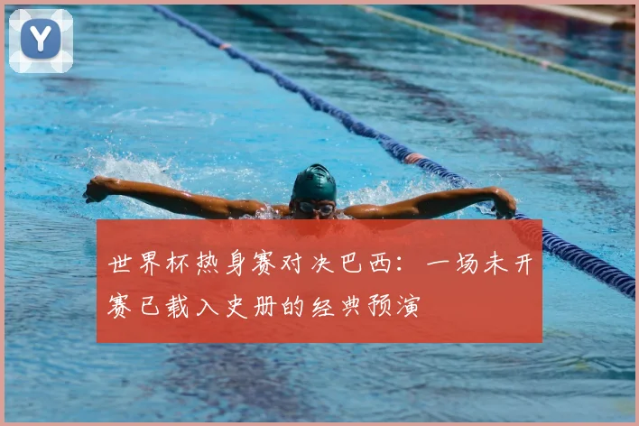 世界杯热身赛对决巴西：一场未开赛已载入史册的经典预演