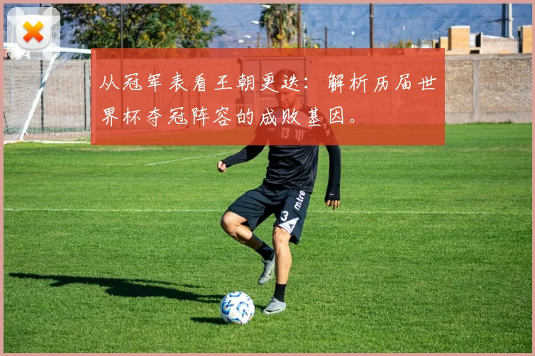 从冠军表看王朝更迭：解析历届世界杯夺冠阵容的成败基因。