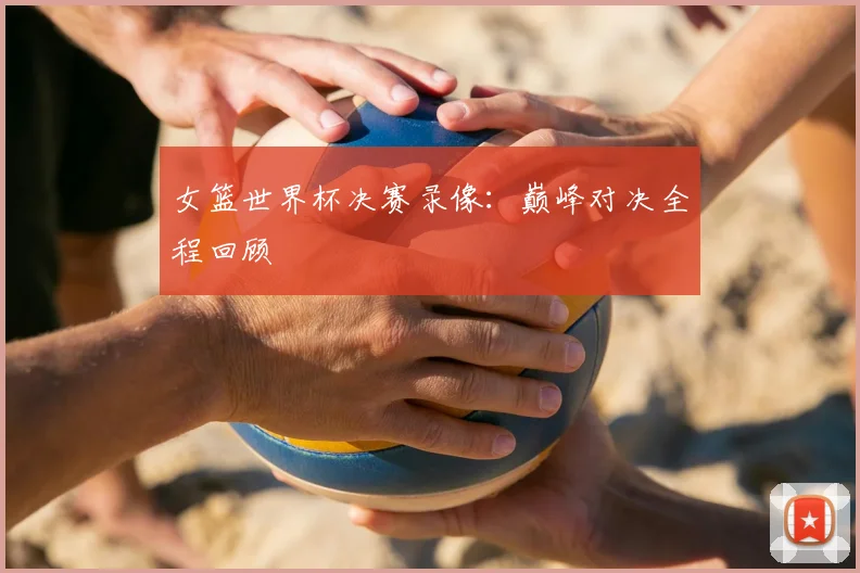 女篮世界杯决赛录像:巅峰对决全程回顾