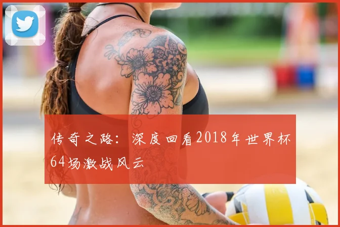 传奇之路：深度回看2018年世界杯64场激战风云
