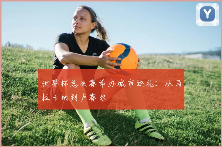 世界杯总决赛举办城市巡礼：从马拉卡纳到卢赛尔