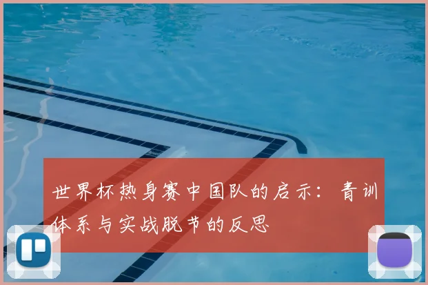 世界杯热身赛中国队的启示：青训体系与实战脱节的反思