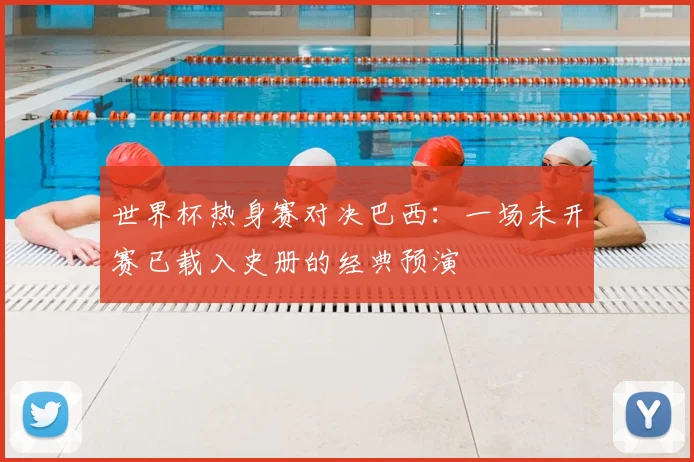 世界杯热身赛对决巴西：一场未开赛已载入史册的经典预演