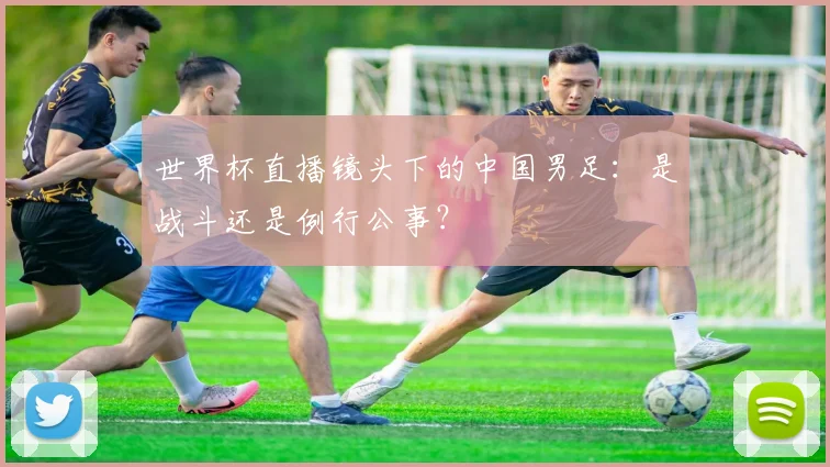 世界杯直播镜头下的中国男足：是战斗还是例行公事？