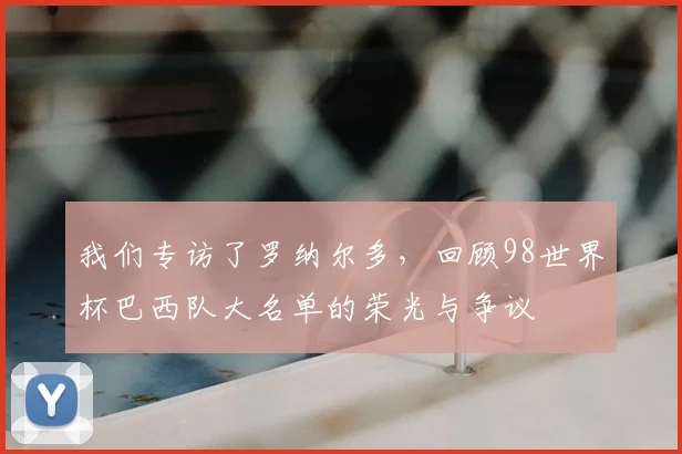 我们专访了罗纳尔多，回顾98世界杯巴西队大名单的荣光与争议