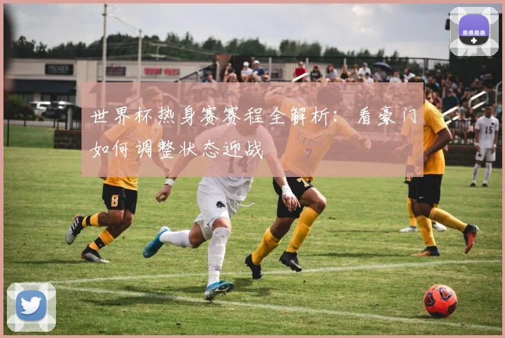 世界杯热身赛赛程全解析：看豪门如何调整状态迎战