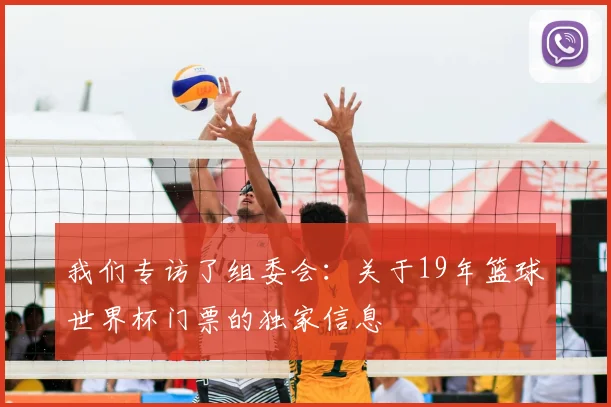 我们专访了组委会：关于19年篮球世界杯门票的独家信息