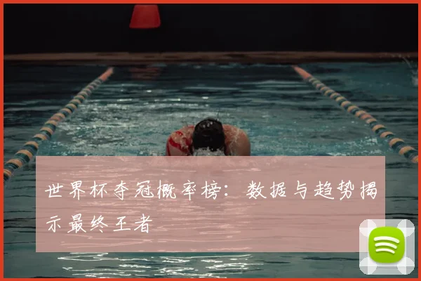 世界杯夺冠概率榜:数据与趋势揭示最终王者