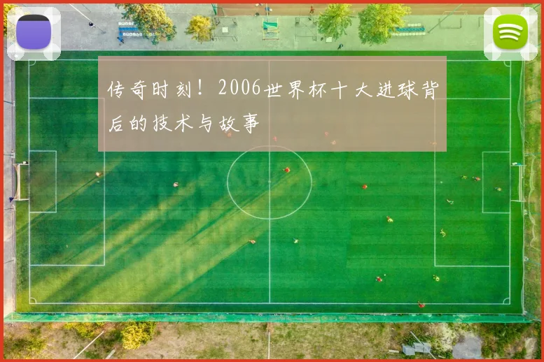 传奇时刻！2006世界杯十大进球背后的技术与故事