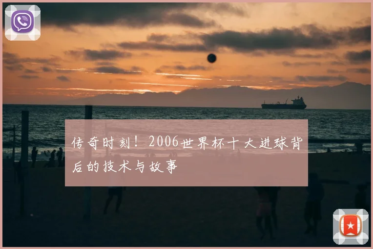 传奇时刻！2006世界杯十大进球背后的技术与故事