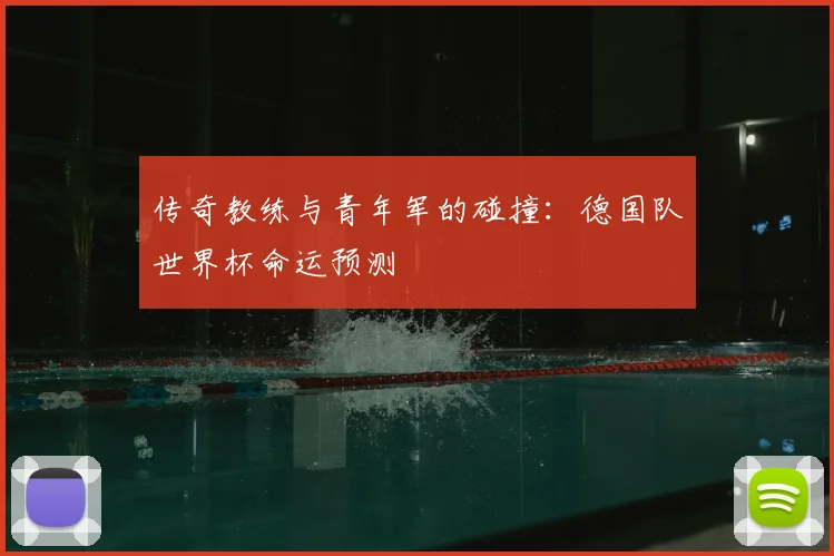 传奇教练与青年军的碰撞：德国队世界杯命运预测