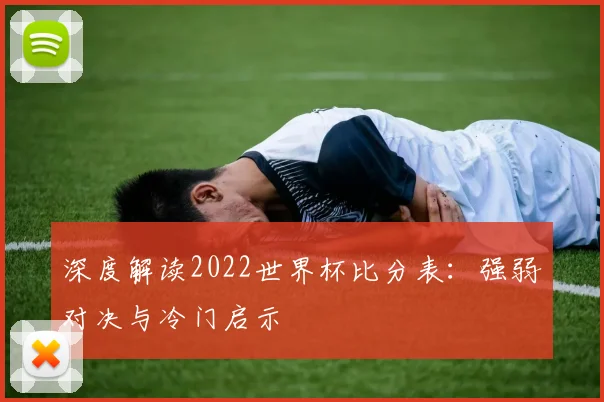深度解读2022世界杯比分表：强弱对决与冷门启示