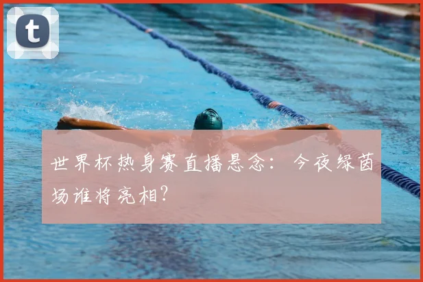 世界杯热身赛直播悬念：今夜绿茵场谁将亮相？