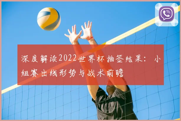 深度解读2022世界杯抽签结果：小组赛出线形势与战术前瞻