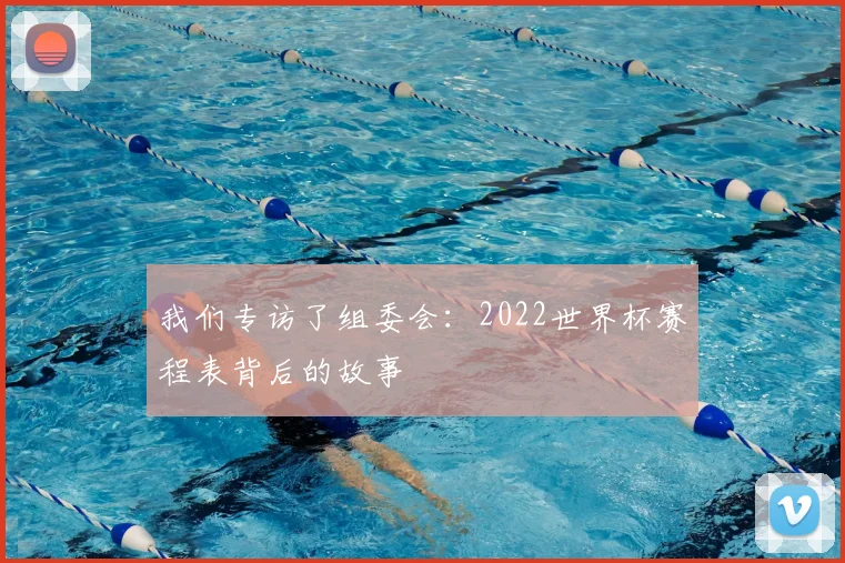 我们专访了组委会：2022世界杯赛程表背后的故事