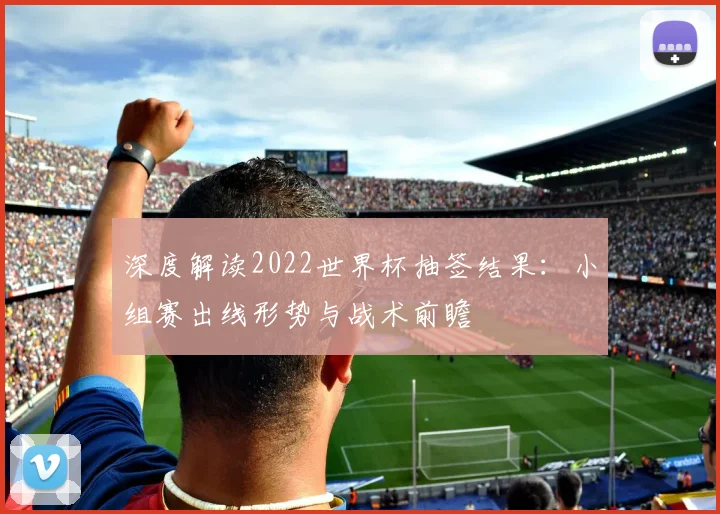 深度解读2022世界杯抽签结果:小组赛出线形势与战术前瞻