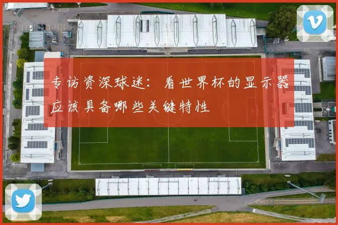 专访资深球迷:看世界杯的显示器应该具备哪些关键特性