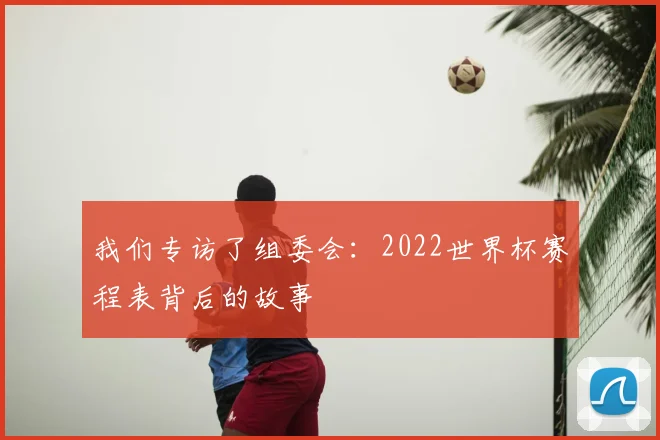 我们专访了组委会：2022世界杯赛程表背后的故事
