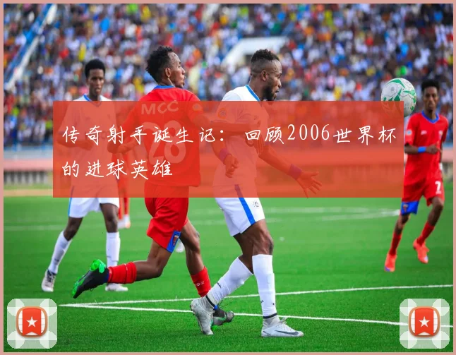 传奇射手诞生记：回顾2006世界杯的进球英雄