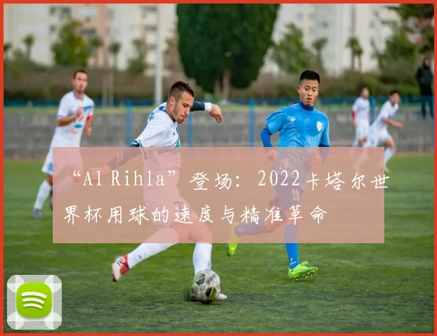 “Al Rihla”登场：2022卡塔尔世界杯用球的速度与精准革命